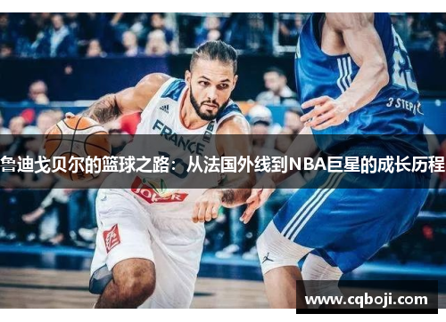 鲁迪戈贝尔的篮球之路：从法国外线到NBA巨星的成长历程