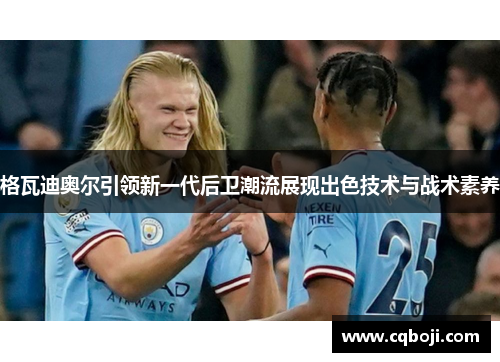 格瓦迪奥尔引领新一代后卫潮流展现出色技术与战术素养