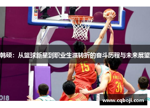 韩硕：从篮球新星到职业生涯转折的奋斗历程与未来展望