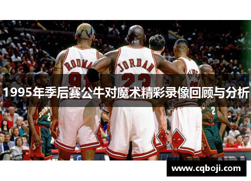 1995年季后赛公牛对魔术精彩录像回顾与分析